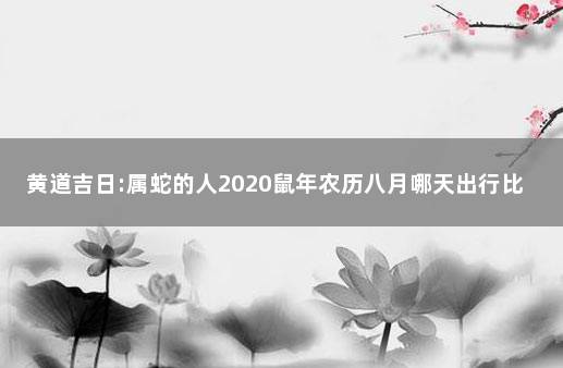 黄道吉日:属蛇的人2020鼠年农历八月哪天出行比较好 属蛇2020年农历八月乔迁吉日