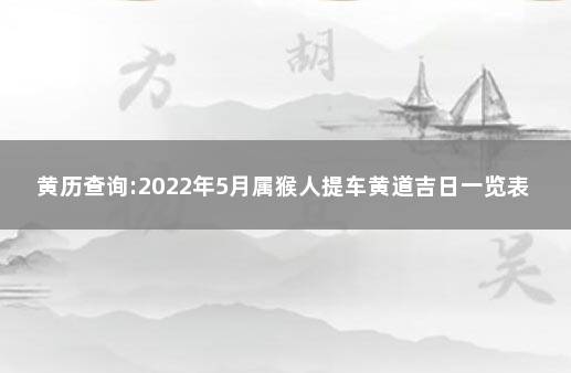 黄历查询:2022年5月属猴人提车黄道吉日一览表 2021年属猴9月提车吉日