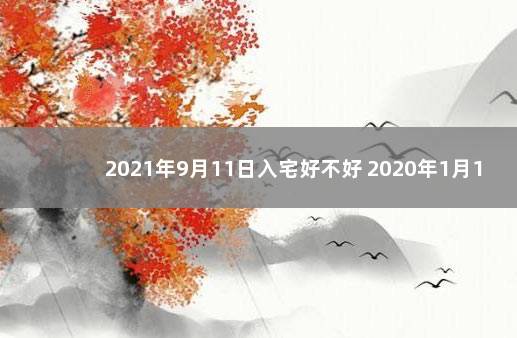 2021年9月11日入宅好不好 2020年1月16日入宅好不好