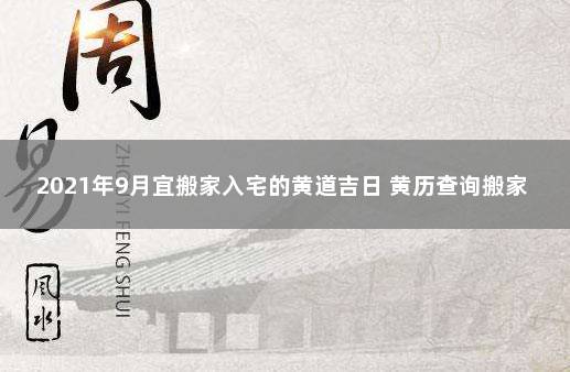 2021年9月宜搬家入宅的黄道吉日 黄历查询搬家入宅