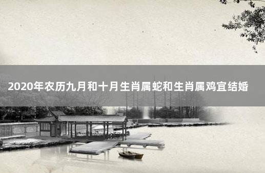 2020年农历九月和十月生肖属蛇和生肖属鸡宜结婚黄道吉日 属蛇男与属鸡女相配吗