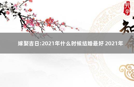 嫁娶吉日:2021年什么时候结婚最好 2021年5月份结婚黄道吉日