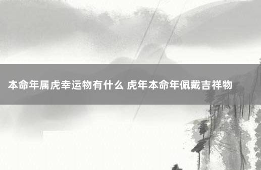 本命年属虎幸运物有什么 虎年本命年佩戴吉祥物