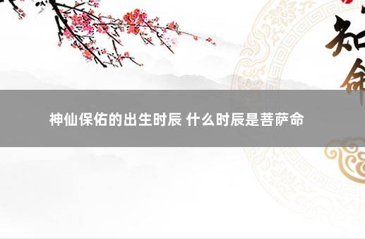 神仙保佑的出生时辰 什么时辰是菩萨命