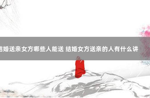 结婚送亲女方哪些人能送 结婚女方送亲的人有什么讲究