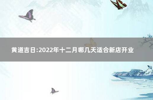 黄道吉日:2022年十二月哪几天适合新店开业  十二月开业黄道吉日查询