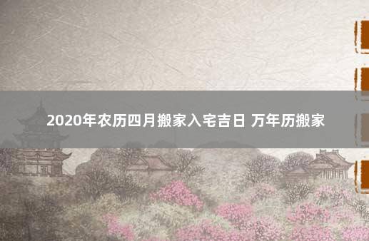 2020年农历四月搬家入宅吉日 万年历搬家