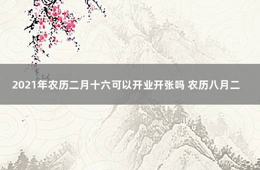 2021年农历二月十六可以开业开张吗 农历八月二十六适合开业吗