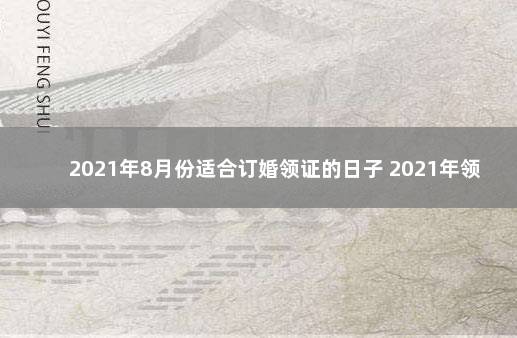 2021年8月份适合订婚领证的日子 2021年领证寓意好日子