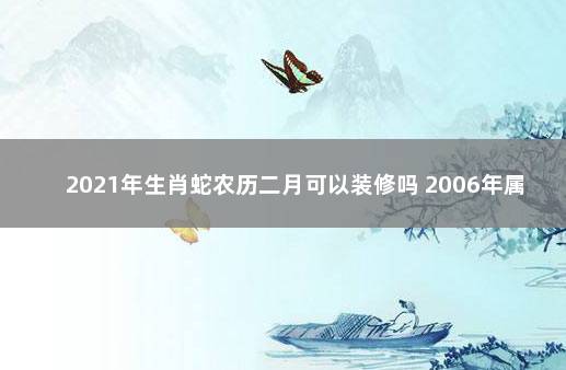 2021年生肖蛇农历二月可以装修吗 2006年属什么生肖属相