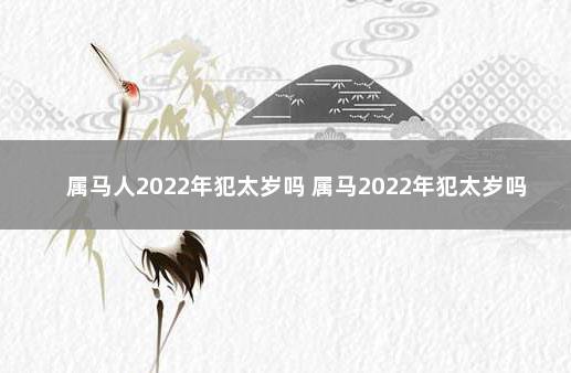 属马人2022年犯太岁吗 属马2022年犯太岁吗