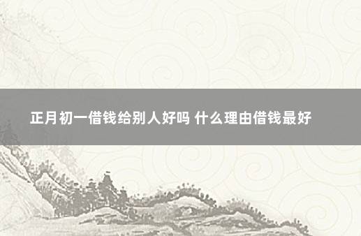 正月初一借钱给别人好吗 什么理由借钱最好