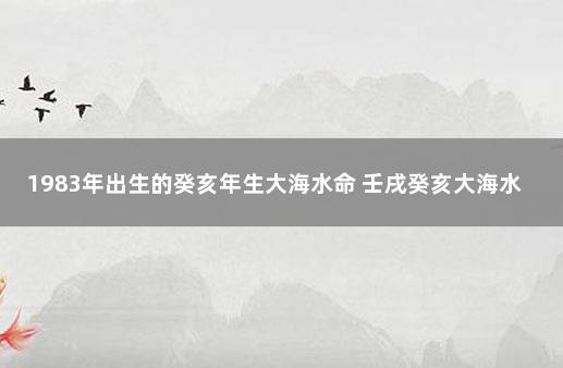 1983年出生的癸亥年生大海水命 壬戌癸亥大海水命怕什么命