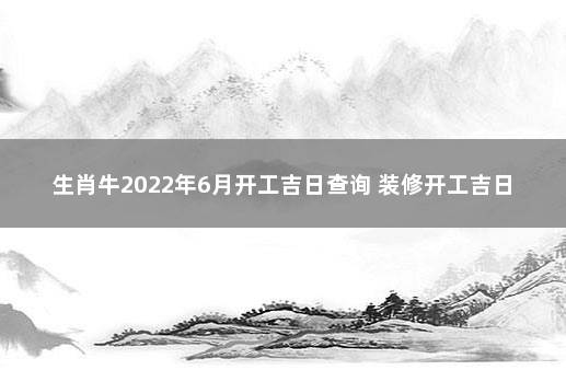 生肖牛2022年6月开工吉日查询 装修开工吉日