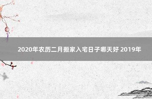 2020年农历二月搬家入宅日子哪天好 2019年农历腊月搬家吉日