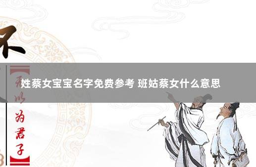 姓蔡女宝宝名字免费参考 班姑蔡女什么意思