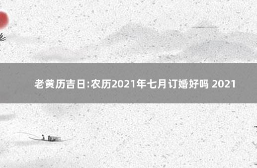 老黄历吉日:农历2021年七月订婚好吗 2021年农历订婚好日子