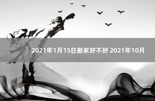 2021年1月15日搬家好不好 2021年10月1日搬家好吗