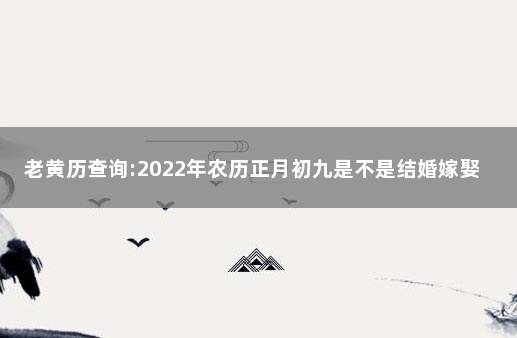 老黄历查询:2022年农历正月初九是不是结婚嫁娶吉日 2019年农历腊月黄道吉日