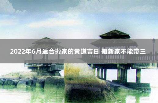 2022年6月适合搬家的黄道吉日 搬新家不能带三件东西