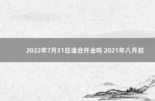 2022年7月31日适合开业吗 2021年八月初一适合开业吗