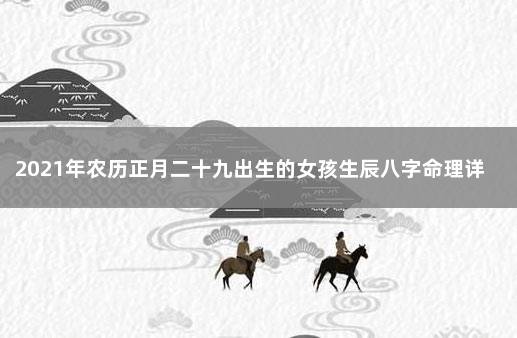 2021年农历正月二十九出生的女孩生辰八字命理详解 正月十七出生的女孩