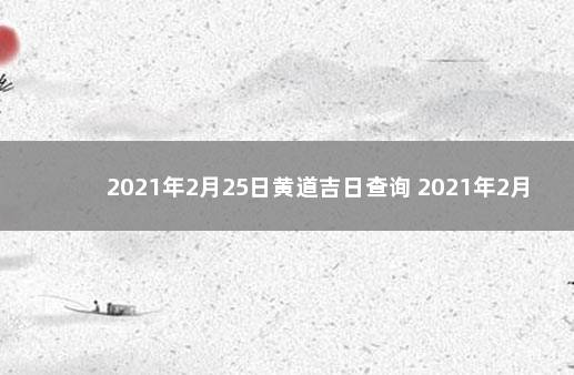 2021年2月25日黄道吉日查询 2021年2月28日黄道吉日查询