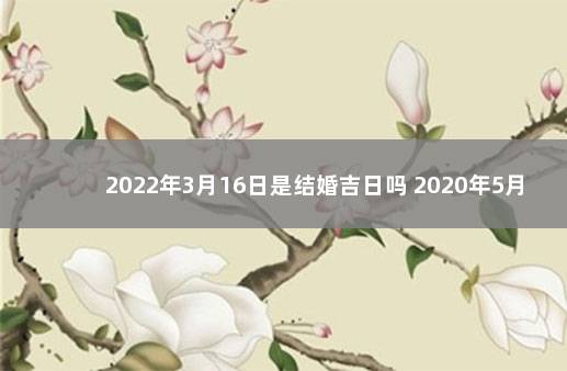 2022年3月16日是结婚吉日吗 2020年5月份结婚吉日