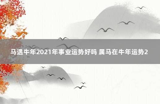 马遇牛年2021年事业运势好吗 属马在牛年运势2021运势详解