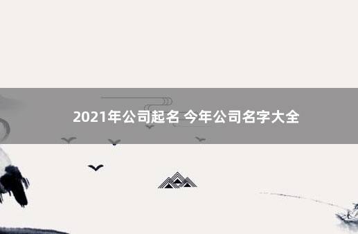 2021年公司起名 今年公司名字大全