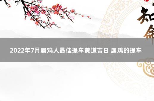 2022年7月属鸡人最佳提车黄道吉日 属鸡的提车黄道吉日