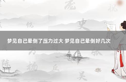 梦见自己晕倒了压力过大 梦见自己晕倒好几次