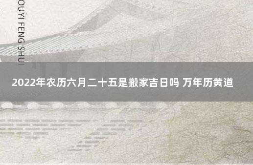 2022年农历六月二十五是搬家吉日吗 万年历黄道吉日