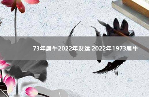 73年属牛2022年财运 2022年1973属牛全年运势