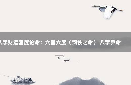 八字财运宫度论命：六宫六度（钢铁之命） 八字算命最准的网站