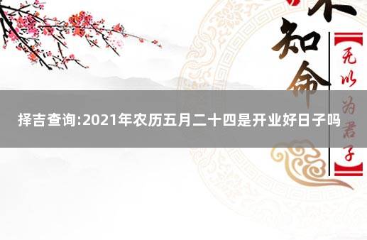 择吉查询:2021年农历五月二十四是开业好日子吗 黄历上的择吉须知