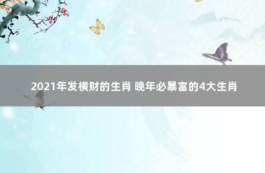 2021年发横财的生肖 晚年必暴富的4大生肖