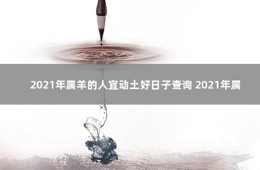 2021年属羊的人宜动土好日子查询 2021年属羊的乔迁那天好