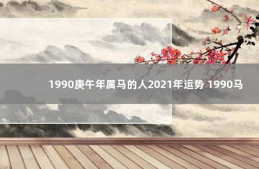 1990庚午年属马的人2021年运势 1990马年2021年运势及运程