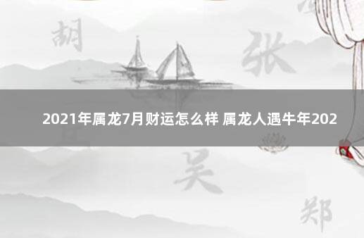 2021年属龙7月财运怎么样 属龙人遇牛年2021年运势如何