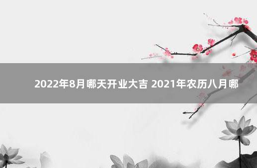 2022年8月哪天开业大吉 2021年农历八月哪天适合开业