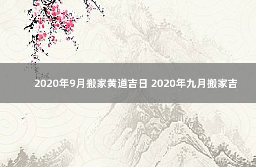 2020年9月搬家黄道吉日 2020年九月搬家吉日和时辰