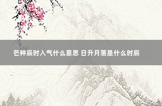 芒种辰时入气什么意思 日升月落是什么时辰