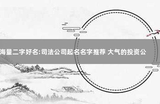 海量二字好名:司法公司起名名字推荐 大气的投资公司名字