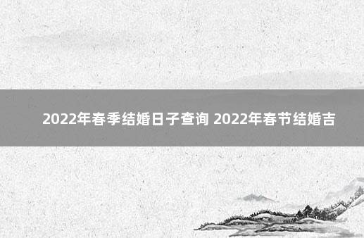 2022年春季结婚日子查询 2022年春节结婚吉日