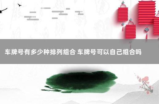 车牌号有多少种排列组合 车牌号可以自己组合吗