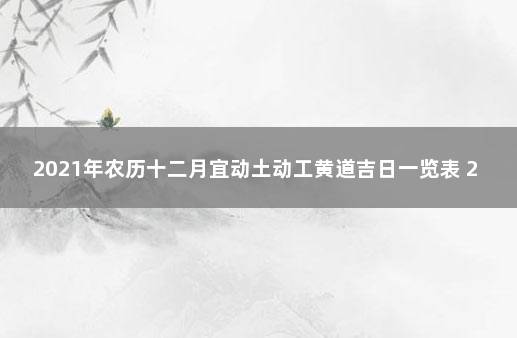 2021年农历十二月宜动土动工黄道吉日一览表 2020年黄道吉日一览表