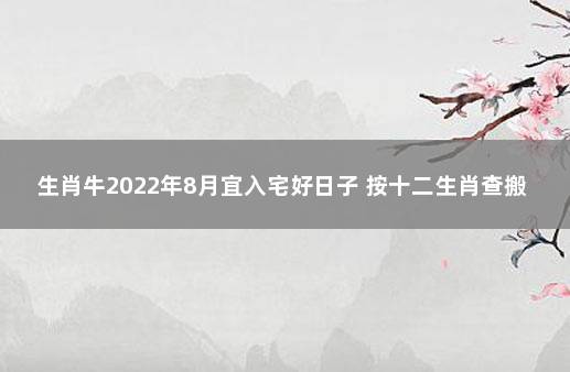 生肖牛2022年8月宜入宅好日子 按十二生肖查搬家吉日