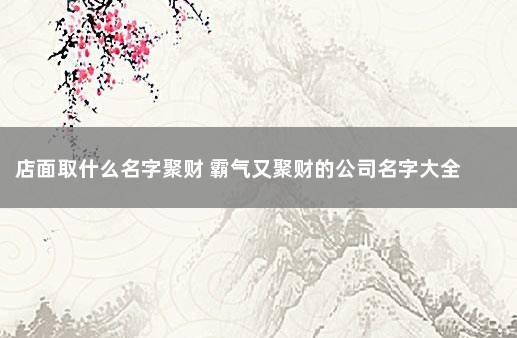 店面取什么名字聚财 霸气又聚财的公司名字大全