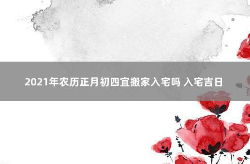 2021年农历正月初四宜搬家入宅吗 入宅吉日